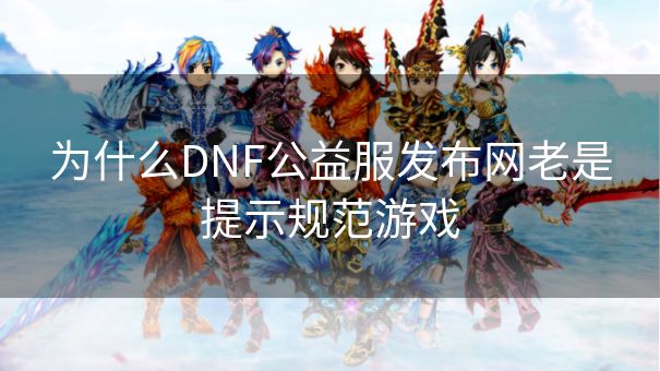 为什么DNF公益服发布网老是提示规范游戏