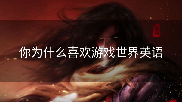 你为什么喜欢游戏世界英语