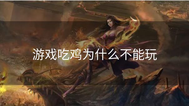 游戏吃鸡为什么不能玩 游戏吃鸡为什么不能玩
