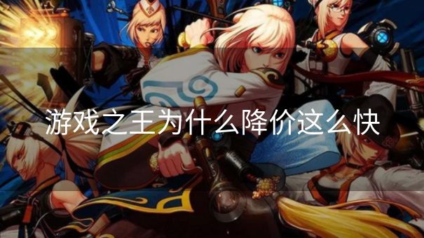 游戏之王为什么降价这么快 游戏之王为什么降价这么快