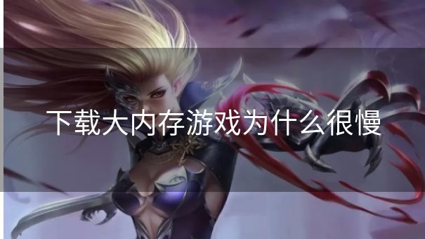 下载大内存游戏为什么很慢 下载大内存游戏为什么很慢