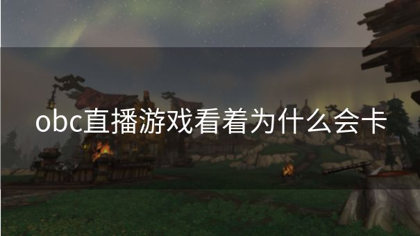 obc直播游戏看着为什么会卡