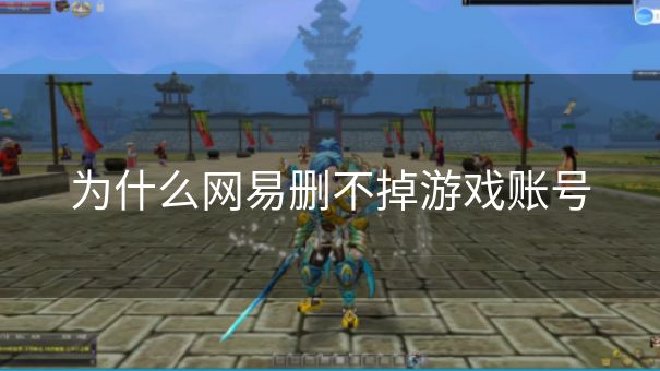 为什么网易删不掉游戏账号 为什么网易删不掉游戏账号