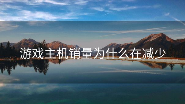 游戏主机销量为什么在减少