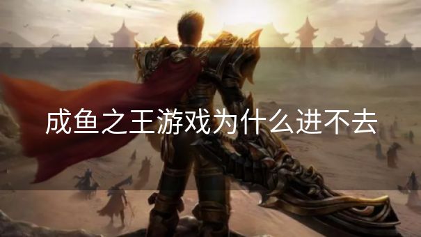 成鱼之王游戏为什么进不去