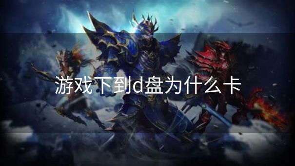 游戏下到d盘为什么卡 游戏下到d盘为什么卡