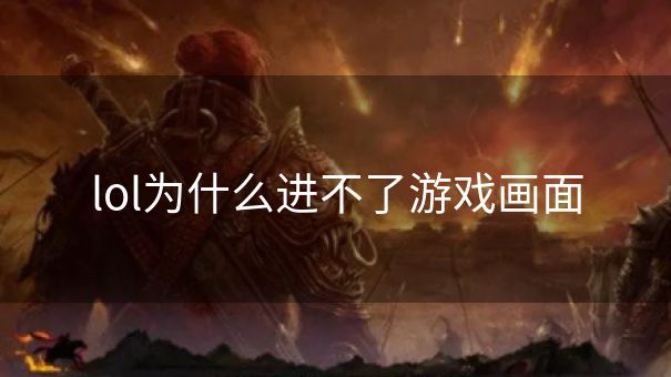 lol为什么进不了游戏画面 lol为什么进不了游戏画面
