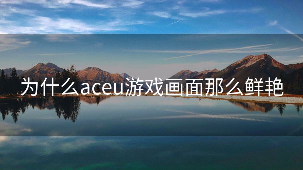 为什么aceu游戏画面那么鲜艳 为什么aceu游戏画面那么鲜艳