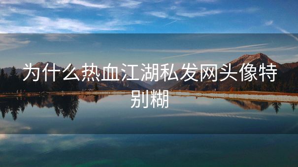 为什么热血江湖私发网头像特别糊