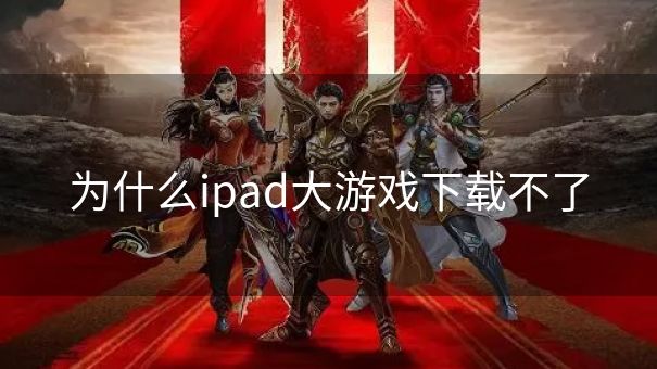 为什么ipad大游戏下载不了 为什么ipad大游戏下载不了
