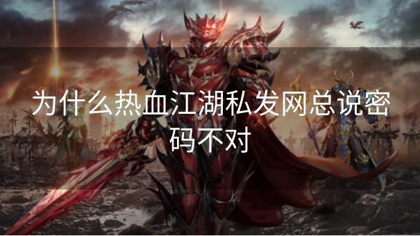 为什么热血江湖私发网总说密码不对
