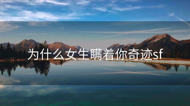 为什么女生瞒着你奇迹sf 为什么女生瞒着你奇迹sf