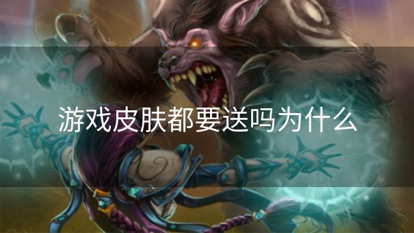 游戏皮肤都要送吗为什么 游戏皮肤都要送吗为什么
