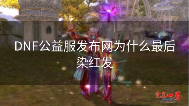 DNF公益服发布网为什么最后染红发