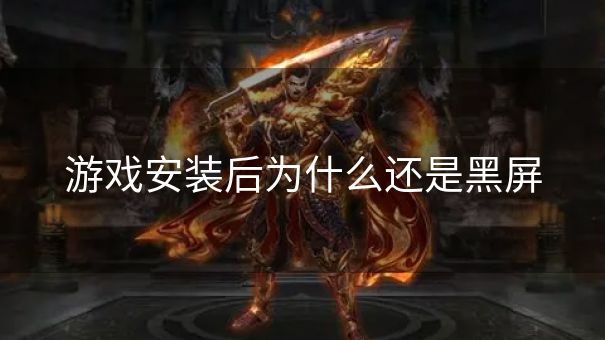 游戏安装后为什么还是黑屏 游戏安装后为什么还是黑屏