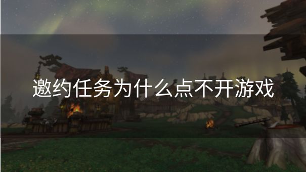 邀约任务为什么点不开游戏 邀约任务为什么点不开游戏