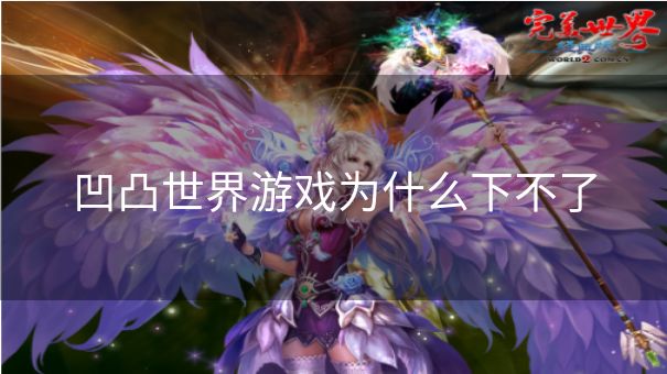 凹凸世界游戏为什么下不了 凹凸世界游戏为什么下不了