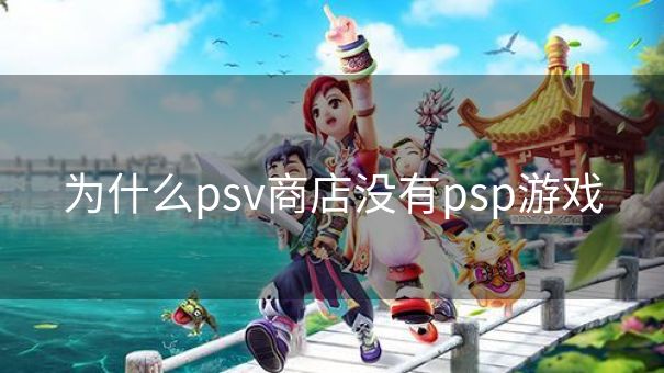 为什么psv商店没有psp游戏