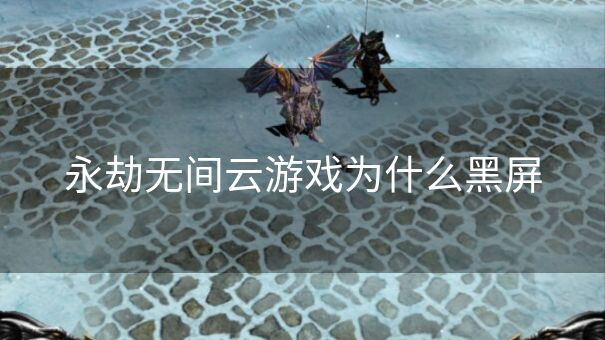 永劫无间云游戏为什么黑屏