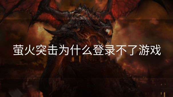 萤火突击为什么登录不了游戏