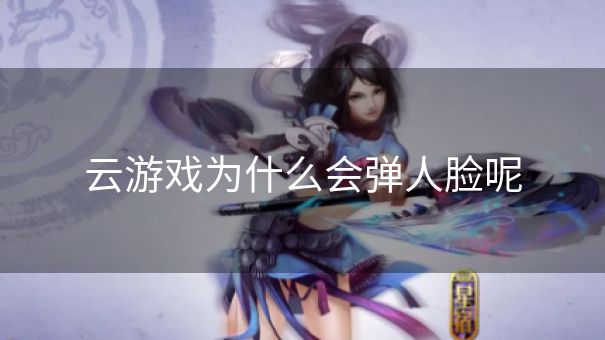 云游戏为什么会弹人脸呢