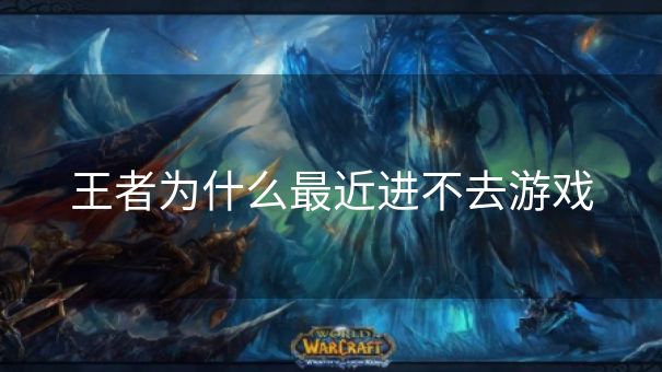 王者为什么最近进不去游戏