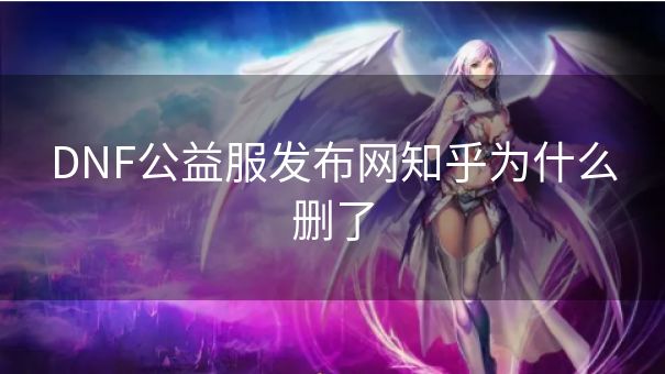 DNF公益服发布网知乎为什么删了 DNF公益服发布网知乎为什么删了