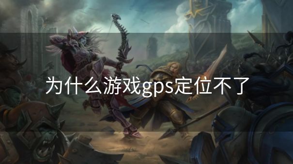 为什么游戏gps定位不了