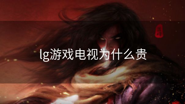 lg游戏电视为什么贵