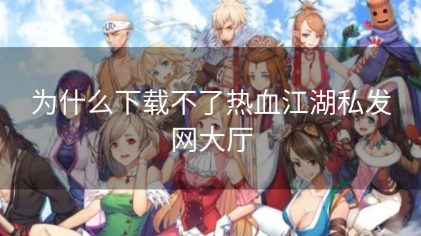 为什么下载不了热血江湖私发网大厅