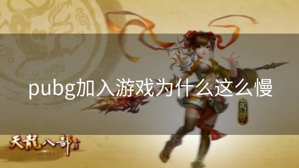 pubg加入游戏为什么这么慢