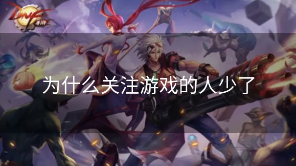 为什么关注游戏的人少了 为什么关注游戏的人少了