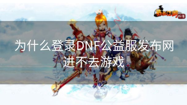 为什么登录DNF公益服发布网进不去游戏