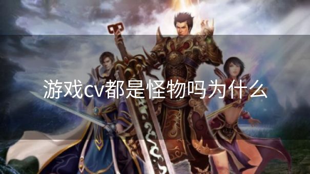 游戏cv都是怪物吗为什么