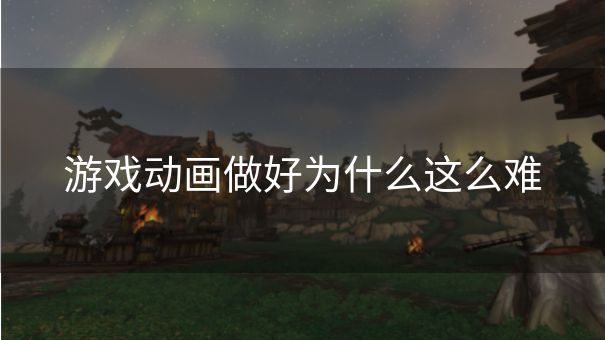 游戏动画做好为什么这么难