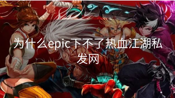 为什么epic下不了热血江湖私发网