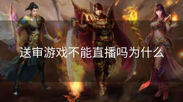 送审游戏不能直播吗为什么