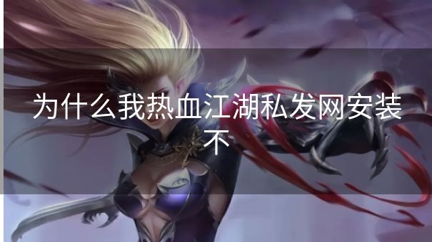 为什么我热血江湖私发网安装不 为什么我热血江湖私发网安装不