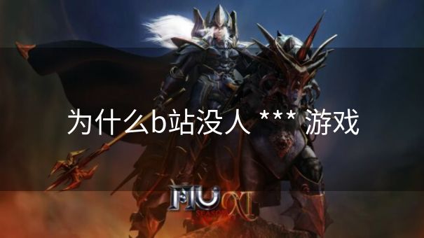 为什么b站没人 *** 游戏 为什么b站没人 *** 游戏