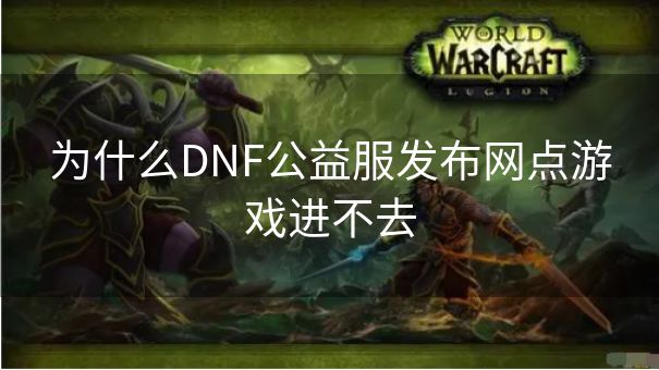 为什么DNF公益服发布网点游戏进不去
