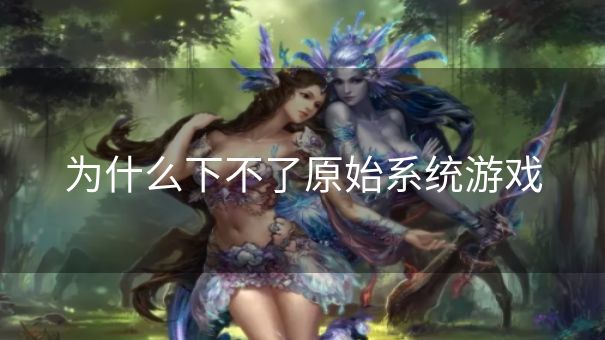 为什么下不了原始系统游戏