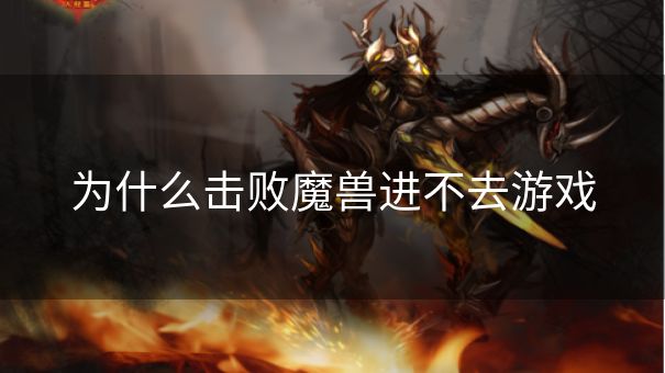 为什么击败魔兽进不去游戏 为什么击败魔兽进不去游戏
