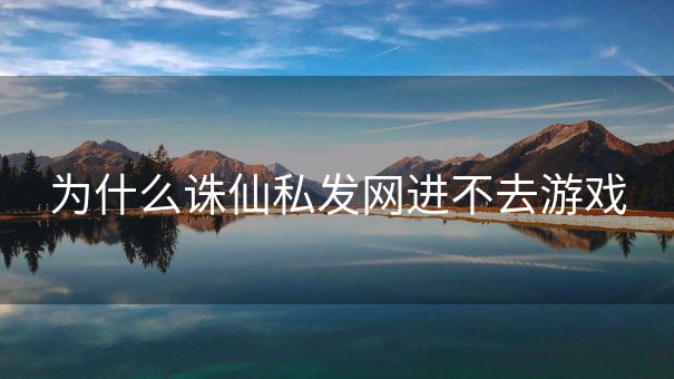为什么诛仙私发网进不去游戏