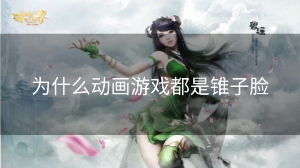 为什么动画游戏都是锥子脸 为什么动画游戏都是锥子脸