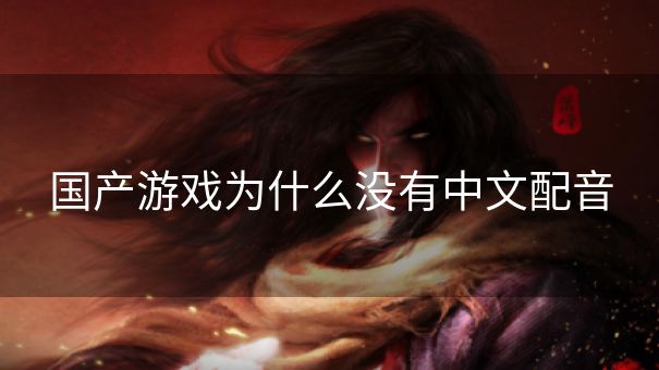 国产游戏为什么没有中文配音