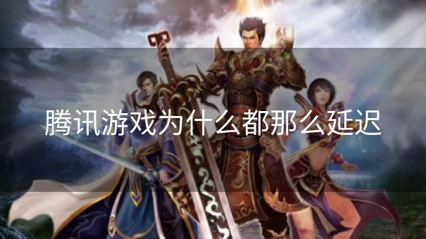 腾讯游戏为什么都那么延迟