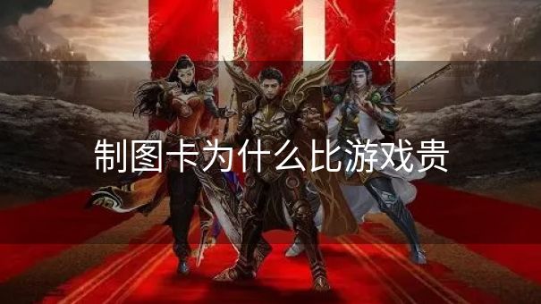 制图卡为什么比游戏贵