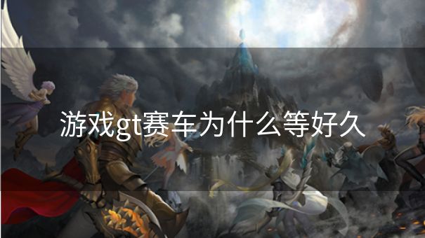 游戏gt赛车为什么等好久