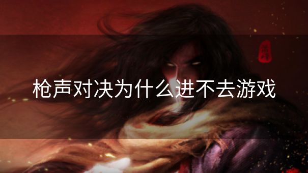 枪声对决为什么进不去游戏