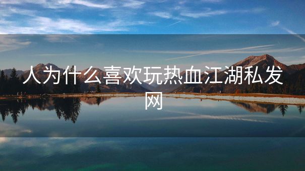 人为什么喜欢玩热血江湖私发网